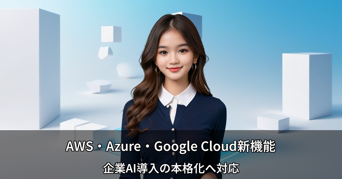 AWS・Azure・Google Cloud新機能 ～企業AI導入の本格化へ対応～