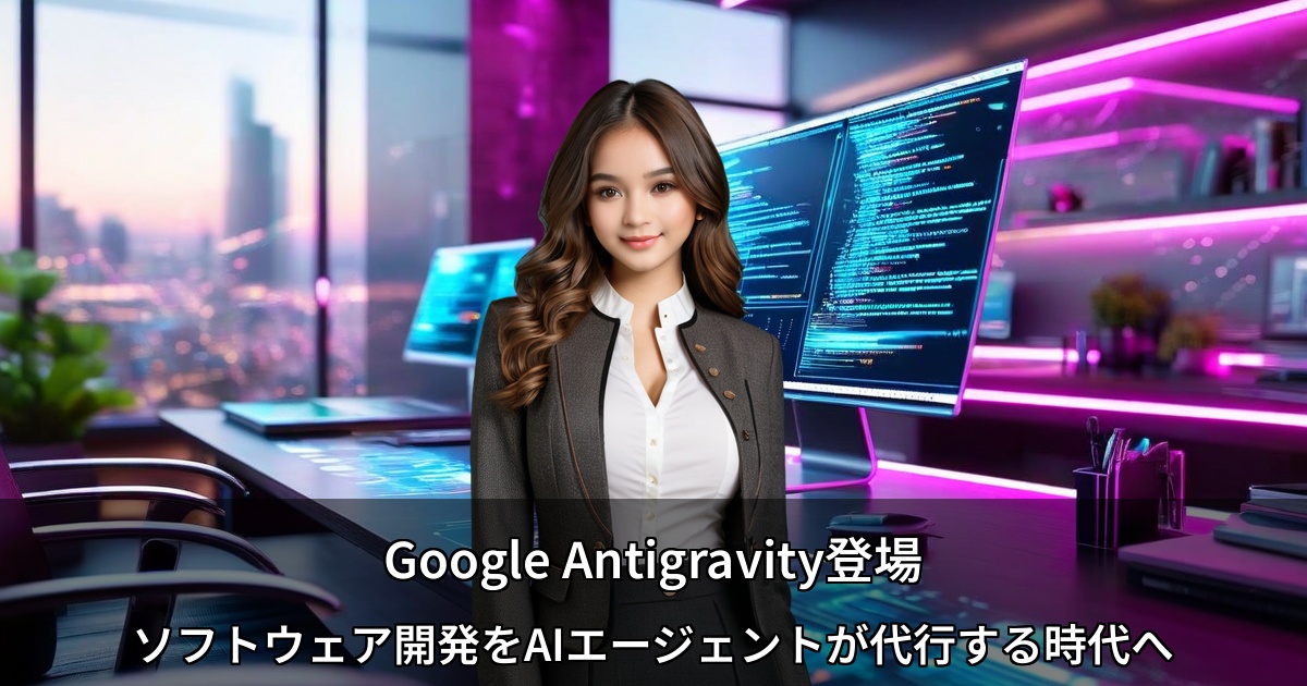 Google Antigravity登場 ～ソフトウェア開発をAIエージェントが代行する時代へ～